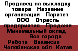 Продавец на выкладку товара › Название организации ­ Паритет, ООО › Отрасль предприятия ­ Продажи › Минимальный оклад ­ 18 000 - Все города Работа » Вакансии   . Челябинская обл.,Катав-Ивановск г.